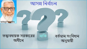 আসন্ন নির্বাচন: তত্ত্বাবধায়ক সরকারের অধীনে নাকি বর্তমান সংবিধান অনুযায়ী